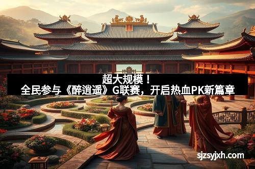 超大规模！全民参与《醉逍遥》G联赛，开启热血PK新篇章