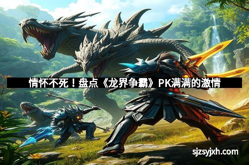 情怀不死！盘点《龙界争霸》PK满满的激情